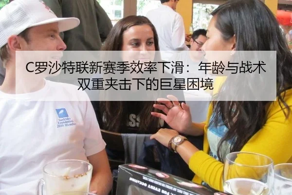 C罗沙特联新赛季效率下滑：年龄与战术双重夹击下的巨星困境