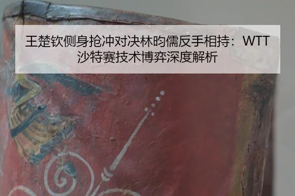 王楚钦侧身抢冲对决林昀儒反手相持：WTT沙特赛技术博弈深度解析