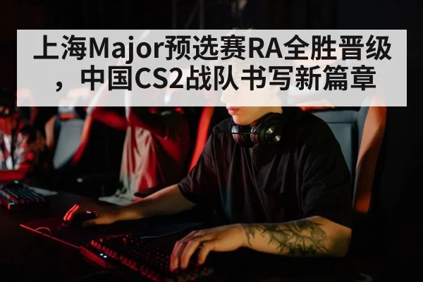 上海Major预选赛RA全胜晋级，中国CS2战队书写新篇章