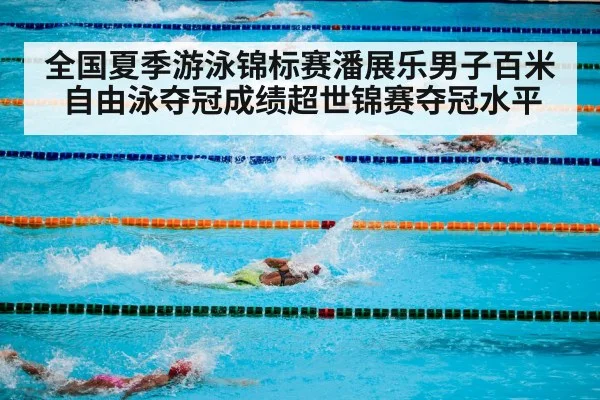 全国夏季游泳锦标赛潘展乐男子百米自由泳夺冠成绩超世锦赛夺冠水平